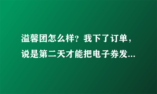 溢馨团怎么样？我下了订单，说是第二天才能把电子券发到手机上，结果今天现在还没到，给客服点电话没人接