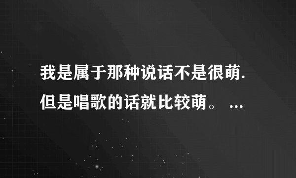 我是属于那种说话不是很萌.但是唱歌的话就比较萌。 求几首适合声音比较萌的妹子唱的歌~~