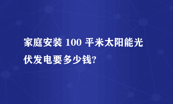 家庭安装 100 平米太阳能光伏发电要多少钱?