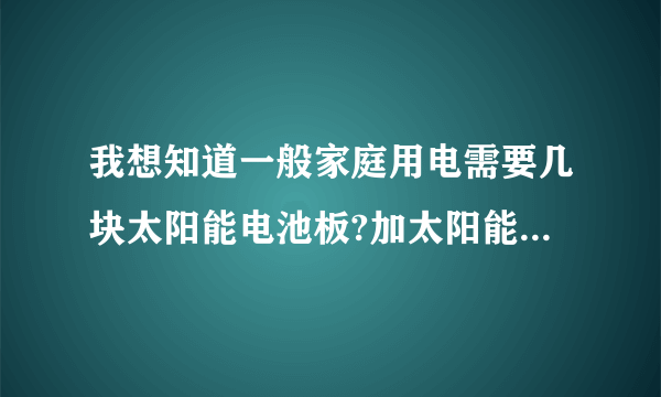 我想知道一般家庭用电需要几块太阳能电池板?加太阳能蓄电池总共配套价格是多少?