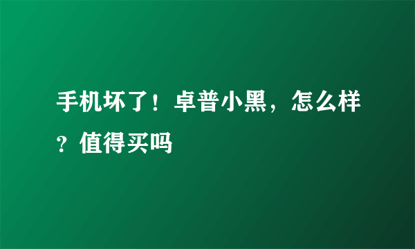 手机坏了！卓普小黑，怎么样？值得买吗