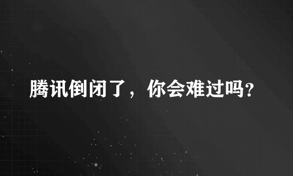 腾讯倒闭了，你会难过吗？