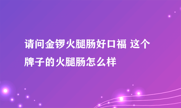 请问金锣火腿肠好口福 这个牌子的火腿肠怎么样