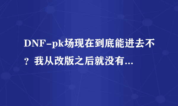 DNF-pk场现在到底能进去不？我从改版之后就没有进去过一次。
