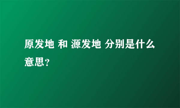 原发地 和 源发地 分别是什么意思？