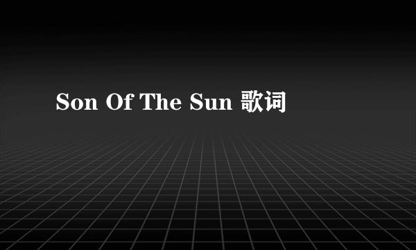 Son Of The Sun 歌词