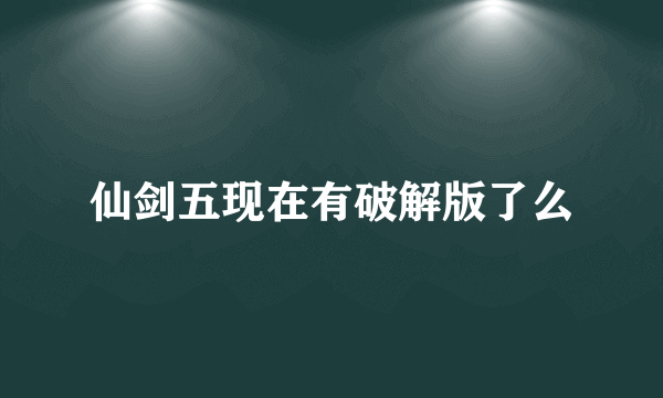 仙剑五现在有破解版了么