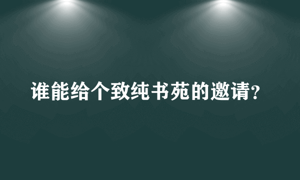 谁能给个致纯书苑的邀请？