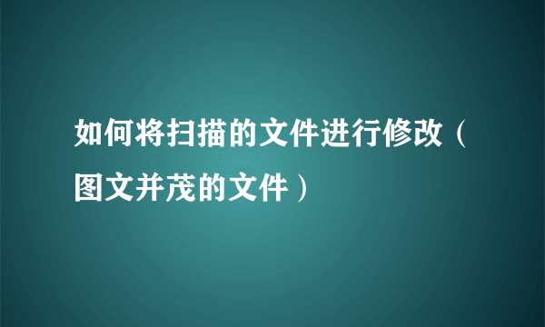 如何将扫描的文件进行修改（图文并茂的文件）