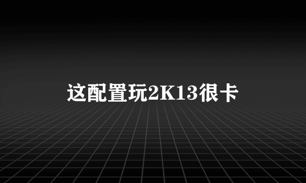 这配置玩2K13很卡