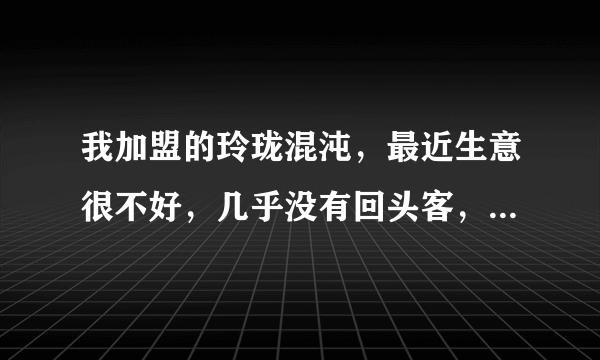 我加盟的玲珑混沌，最近生意很不好，几乎没有回头客，我的店还有救吗？？？？？？？？？？？？？？