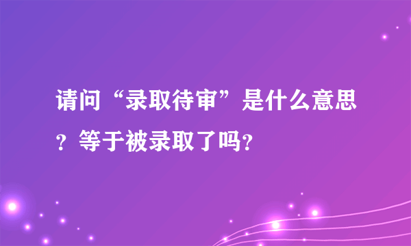 请问“录取待审”是什么意思？等于被录取了吗？