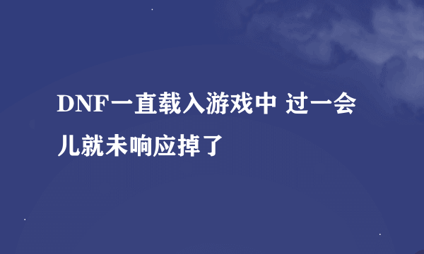 DNF一直载入游戏中 过一会儿就未响应掉了
