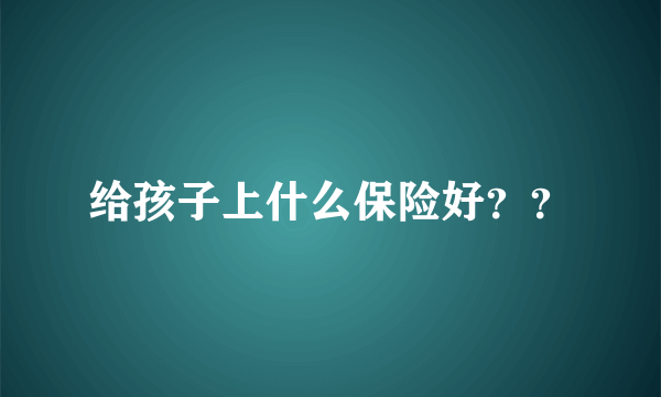 给孩子上什么保险好？？