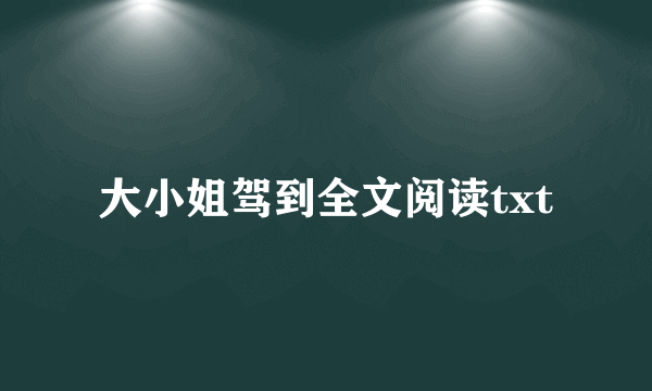 大小姐驾到全文阅读txt