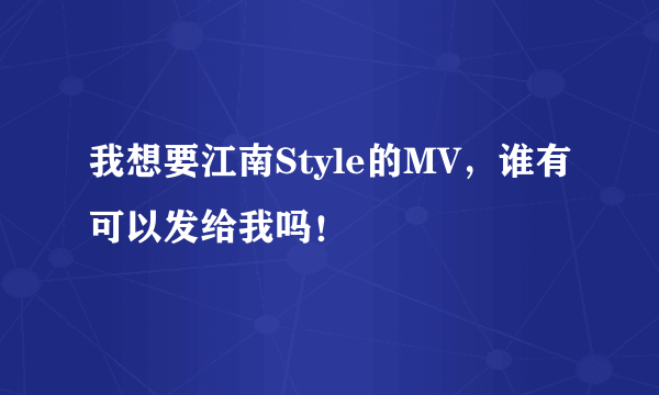我想要江南Style的MV，谁有可以发给我吗！