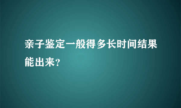 亲子鉴定一般得多长时间结果能出来？