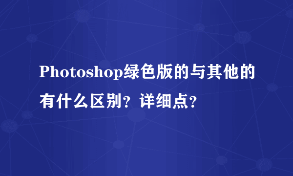 Photoshop绿色版的与其他的有什么区别？详细点？