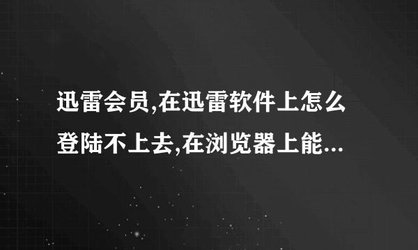 迅雷会员,在迅雷软件上怎么登陆不上去,在浏览器上能正常登陆