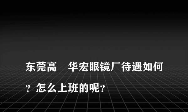 
东莞高埗华宏眼镜厂待遇如何？怎么上班的呢？
