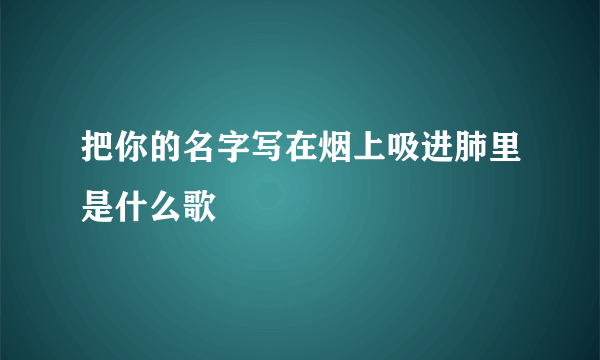 把你的名字写在烟上吸进肺里是什么歌