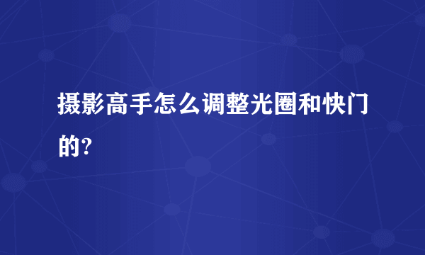 摄影高手怎么调整光圈和快门的?