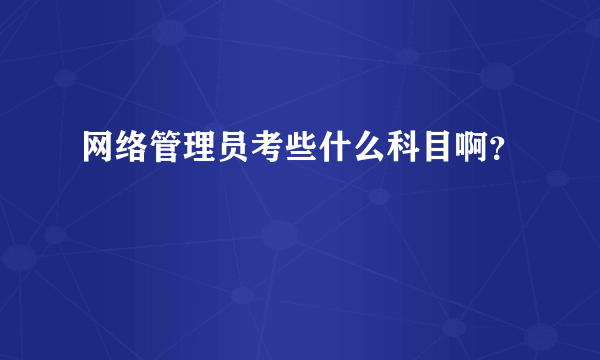 网络管理员考些什么科目啊？