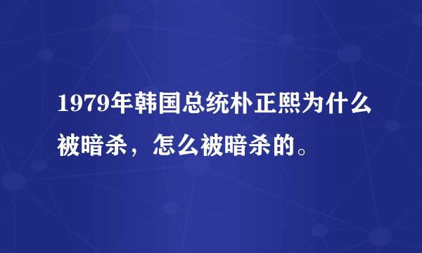 1979年韩国总统朴正熙为什么被暗杀，怎么被暗杀的。