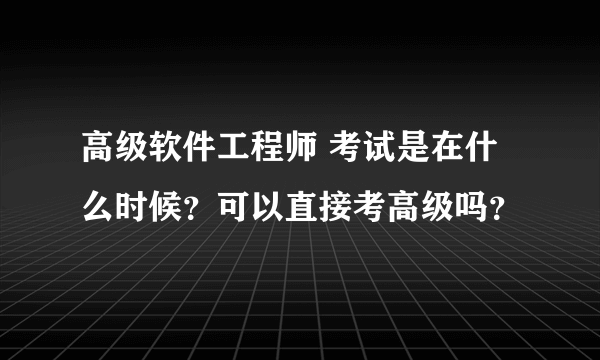 高级软件工程师 考试是在什么时候？可以直接考高级吗？