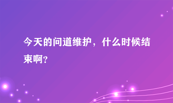 今天的问道维护，什么时候结束啊？