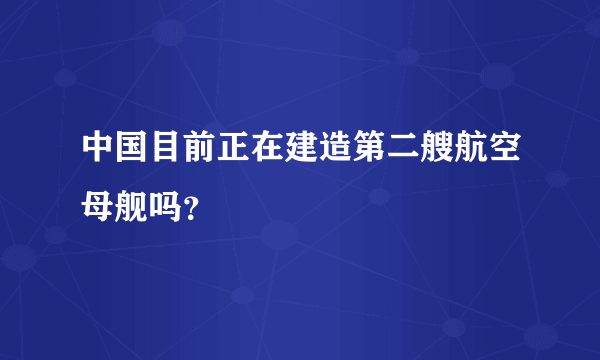 中国目前正在建造第二艘航空母舰吗？