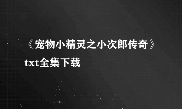 《宠物小精灵之小次郎传奇》txt全集下载