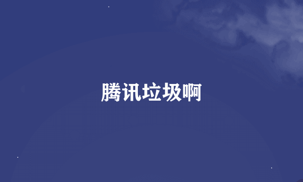 腾讯垃圾啊
