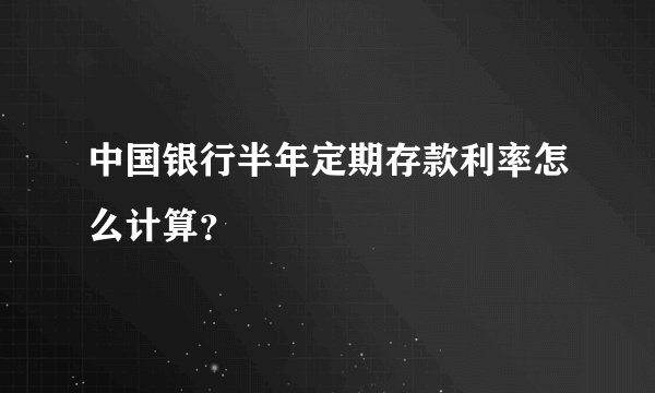 中国银行半年定期存款利率怎么计算？