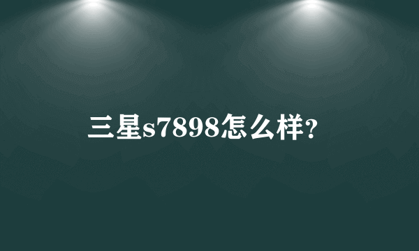 三星s7898怎么样？