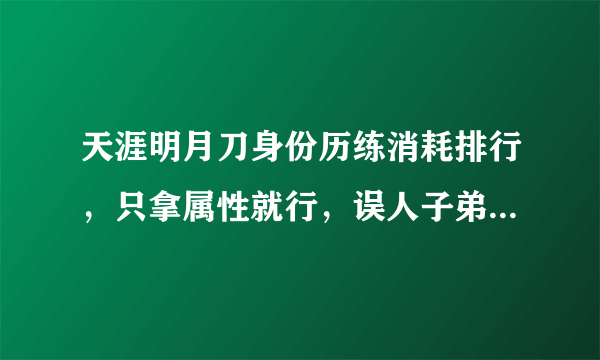 天涯明月刀身份历练消耗排行，只拿属性就行，误人子弟的别来啊。
