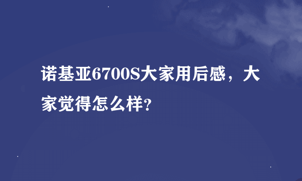 诺基亚6700S大家用后感，大家觉得怎么样？