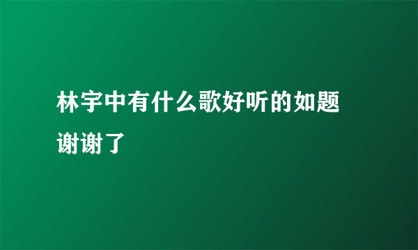 林宇中有什么歌好听的如题 谢谢了