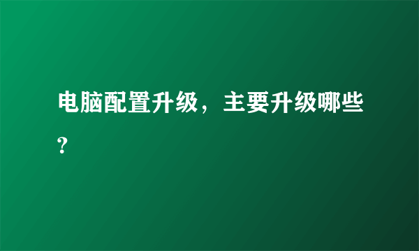 电脑配置升级，主要升级哪些？