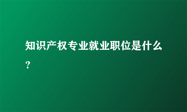 知识产权专业就业职位是什么？