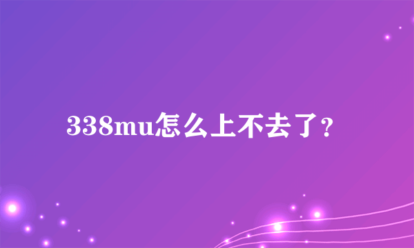 338mu怎么上不去了？