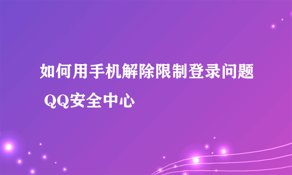 如何用手机解除限制登录问题 QQ安全中心