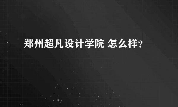 郑州超凡设计学院 怎么样？