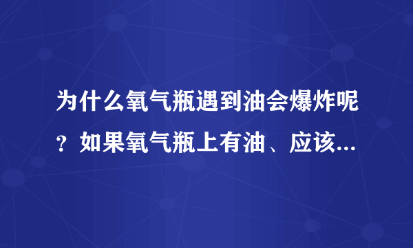 为什么氧气瓶遇到油会爆炸呢？如果氧气瓶上有油、应该怎么处理？谢谢大家！