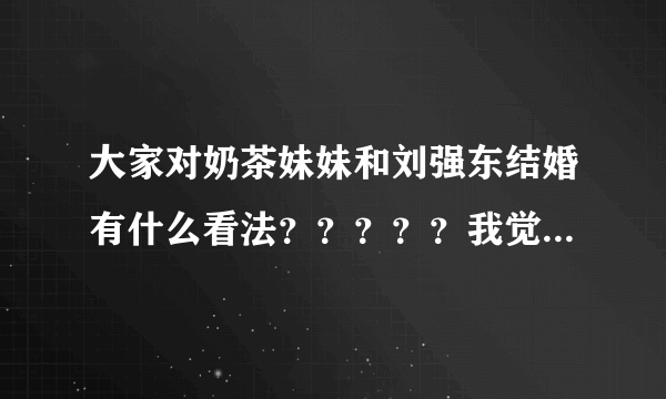大家对奶茶妹妹和刘强东结婚有什么看法？？？？？我觉得奶茶妹妹是看上了刘强东的钱