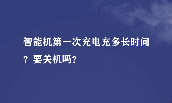智能机第一次充电充多长时间？要关机吗？