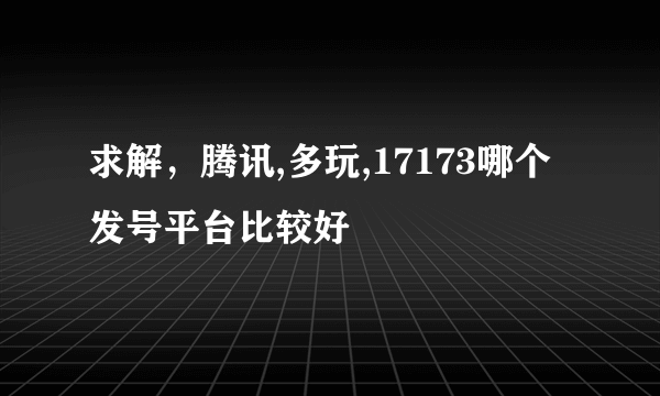 求解，腾讯,多玩,17173哪个发号平台比较好
