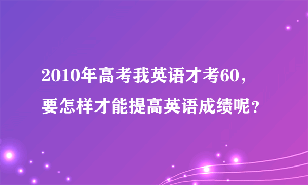 2010年高考我英语才考60，要怎样才能提高英语成绩呢？