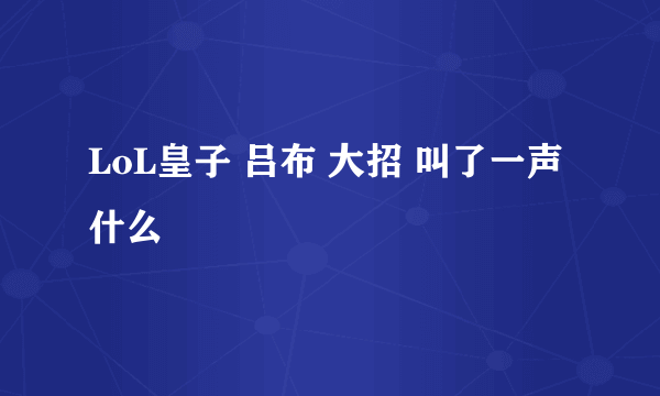 LoL皇子 吕布 大招 叫了一声什么