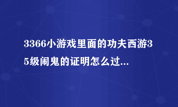 3366小游戏里面的功夫西游35级闹鬼的证明怎么过关。。。。。